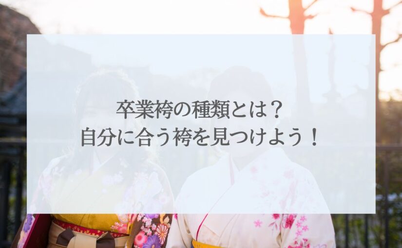 卒業袴の種類とは？自分に合う袴を見つけよう！